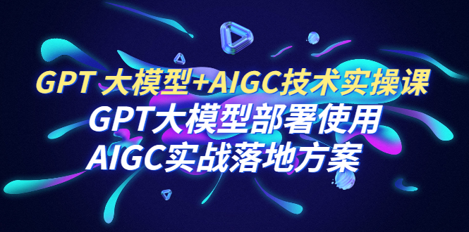 （6516期）GPT 大模型+AIGC技术实操课：GPT 大模型部署使用 AIGC实战落地方案插图