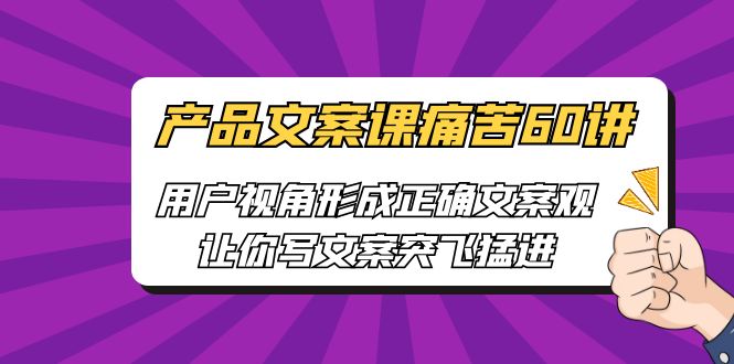 （6560期）产品文案课痛苦60讲，用户视角形成正确文案观，让你写文案突飞猛进插图