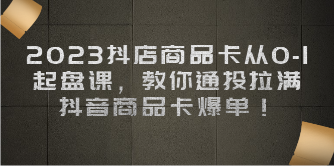 （6808期）2023抖店商品卡从0-1 起盘课，教你通投拉满，抖音商品卡爆单！插图