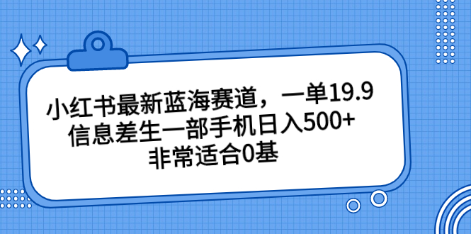 （6852期）小红书最新蓝海赛道，一单19.9，信息差生一部手机日入500+，非常适合0基插图