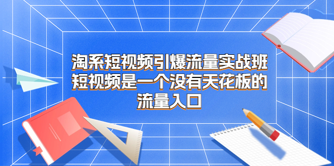 （6956期）淘系短视频引爆流量实战班，短视频是一个没有天花板的流量入口插图