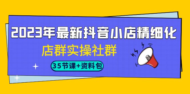 （7042期）2023年最新抖音小店精细化-店群实操社群（35节课+资料包）插图