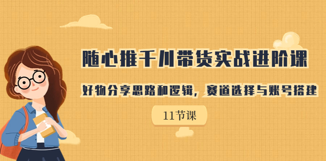 （7066期）随心推千川带货实战进阶课，好物分享思路和逻辑，赛道选择与账号搭建插图