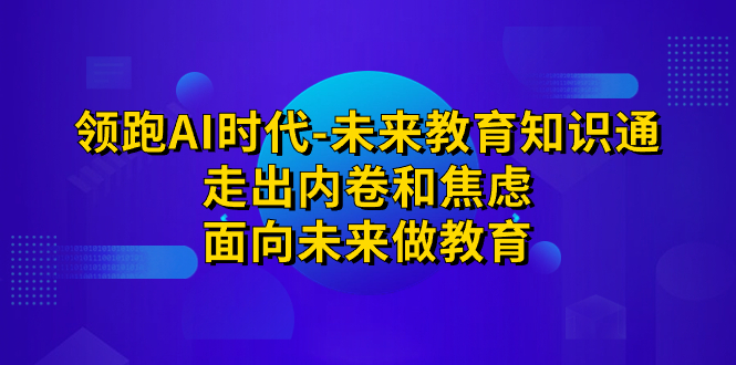 （7156期）领跑·AI时代-未来教育·知识通：走出内卷和焦虑，面向未来做教育插图