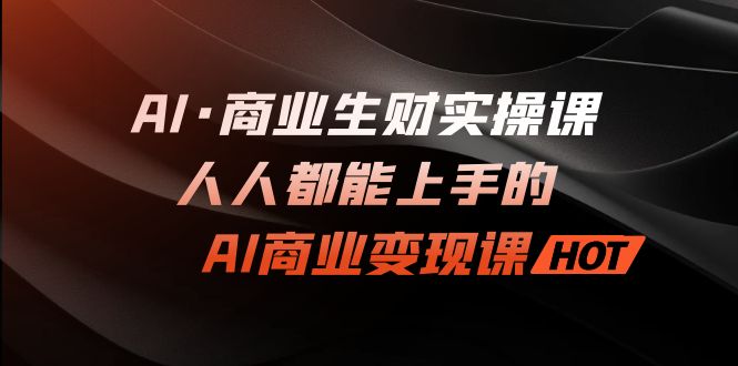 （7135期）AI·商业生财实操课：人人都能上手的AI·商业变现课插图