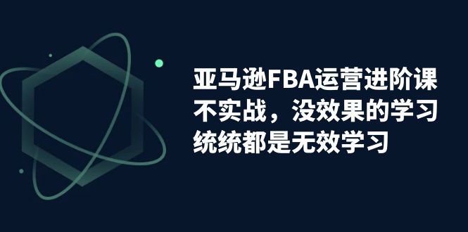 （7217期）亚马逊-FBA运营进阶课，不实战，没效果的学习，统统都是无效学习插图