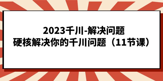 （7214期）2023千川-解决问题，硬核解决你的千川问题（11节课）插图