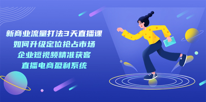 （7280期）新商业-流量打法3天直播课：定位抢占市场 企业短视频获客 直播电商盈利系统插图