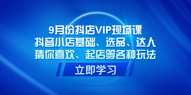 （7476期）9月份抖店VIP现场课，抖音小店基础、选品、达人、猜你喜欢、起店等各种玩法插图