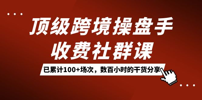 （7469期）顶级跨境操盘手收费社群课：已累计100+场次，数百小时的干货分享！插图