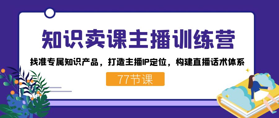 （7467期）知识卖课主播训练营：找准专属知识产品，打造主播IP定位，构建直播话术体系插图