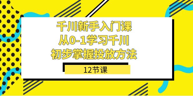 （7463期）千川-新手入门课，从0-1学习千川，初步掌握投放方法（12节课）插图