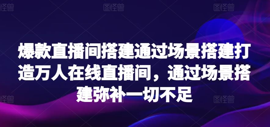 爆款直播间搭建通过场景搭建打造万人在线直播间，通过场景搭建弥补一切不足插图