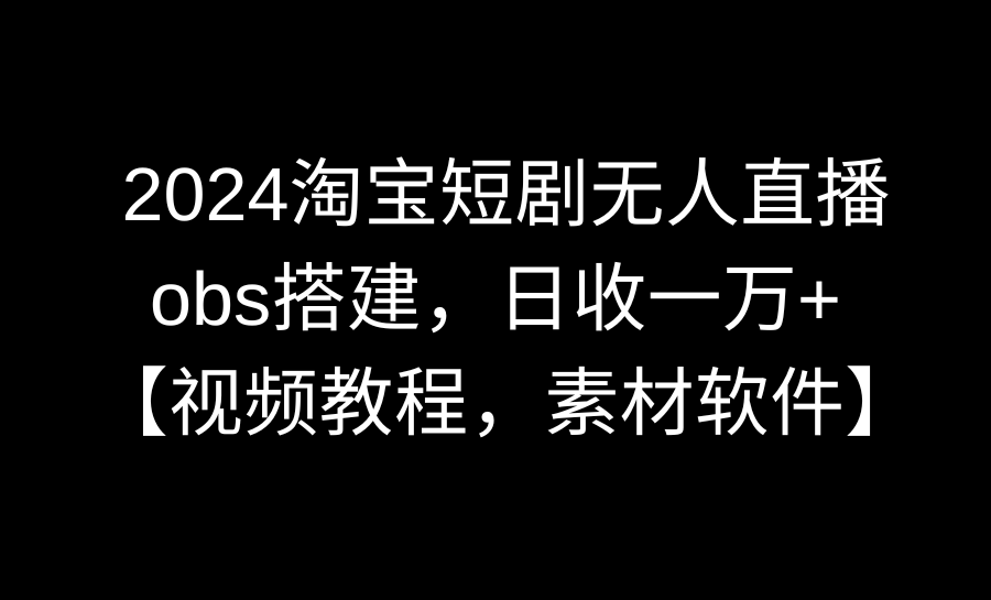 （8986期）2024淘宝短剧无人直播3.0，obs搭建，日收一万+，【视频教程，附素材软件】插图