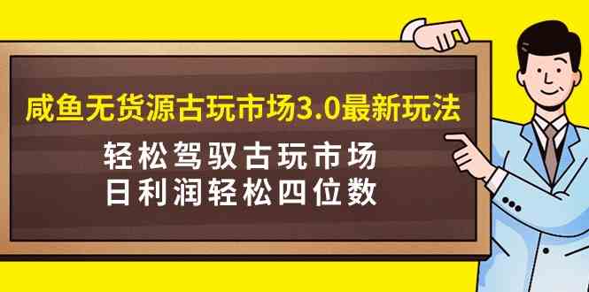 （9337期）咸鱼无货源古玩市场3.0最新玩法，轻松驾驭古玩市场，日利润轻松四位数！…插图