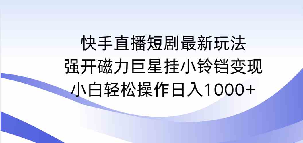 （9320期）快手直播短剧最新玩法，强开磁力巨星挂小铃铛变现，小白轻松操作日入1000+插图