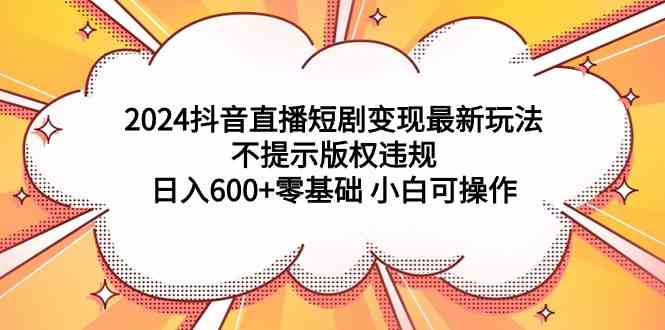 （9305期）2024抖音直播短剧变现最新玩法，不提示版权违规 日入600+零基础 小白可操作插图