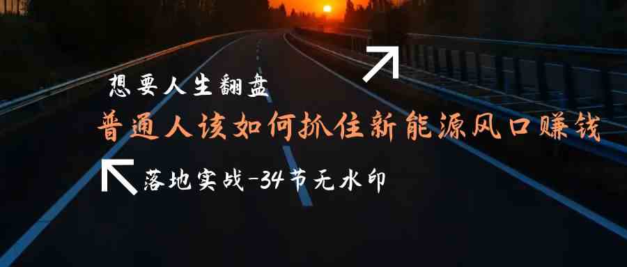 （9499期）想要人生翻盘，普通人如何抓住新能源风口赚钱，落地实战案例课-34节无水印插图