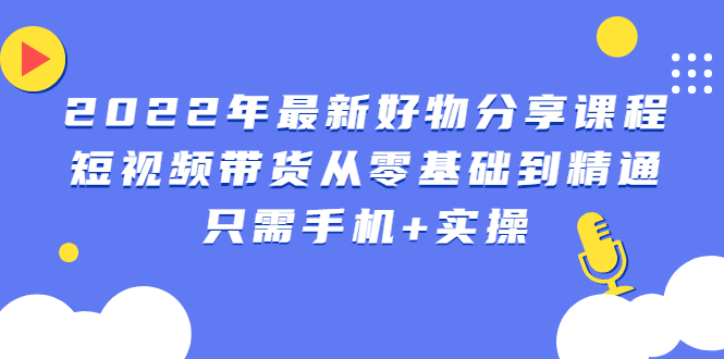 （2490期）2022年最新好物分享课程：短视频带货从零基础到精通，只需手机+实操插图