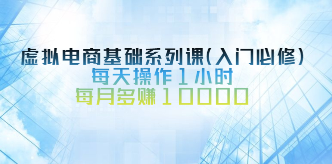 （2534期）虚拟电商基础系列课（入门必修），每天操作1小时，每月多赚10000插图