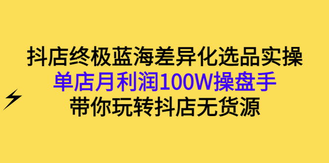 （2834期）抖店终极蓝海差异化选品实操：单店月利润100W操盘手，带你玩转抖店无货源插图