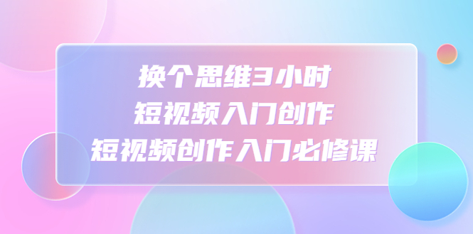 （4703期）换个思维3小时短视频入门创作，短视频创作入门必修课插图