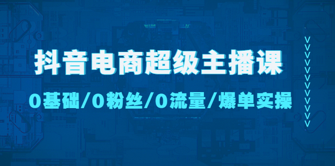 （4695期）抖音电商超级主播课：0基础、0粉丝、0流量、爆单实操！插图