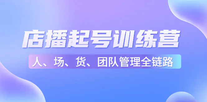 店播起号训练营:帮助更多直播新人快速开启和度过起号阶段(16节) 店播起号训练营:帮助更多直播新人快速开启和度过起号阶段(16节)