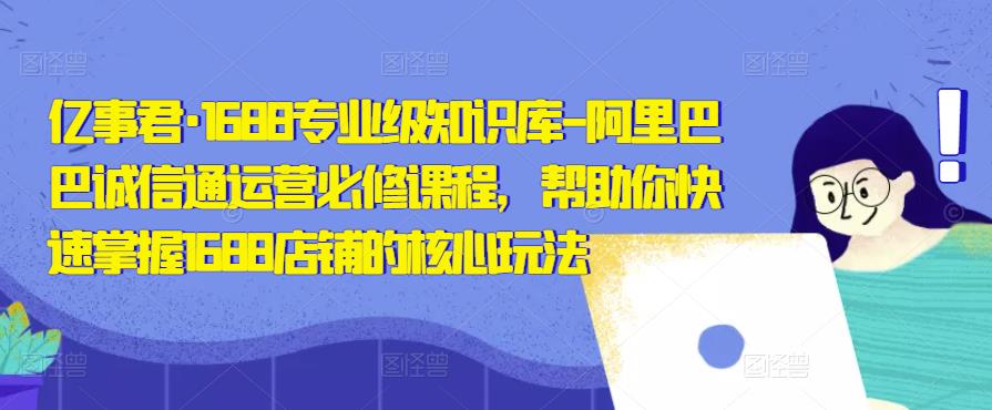 亿事君·1688专业级知识库-阿里巴巴诚信通运营必修课程，帮助你快速掌握1688店铺的核心玩法插图