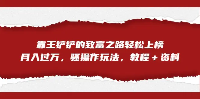全网首发,靠王铲铲的致富之路轻松上榜,月入过万,骚操作玩法,教程+资料 全网首发,靠王铲铲的致富之路轻松上榜,月入过万,骚操作玩法,教程+资料