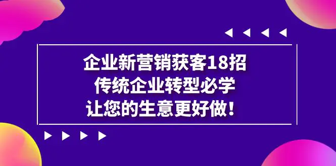 企业·新营销·获客18招,传统企业·转型必学,让您的生意更好做 企业·新营销·获客18招,传统企业·转型必学,让您的生意更好做
