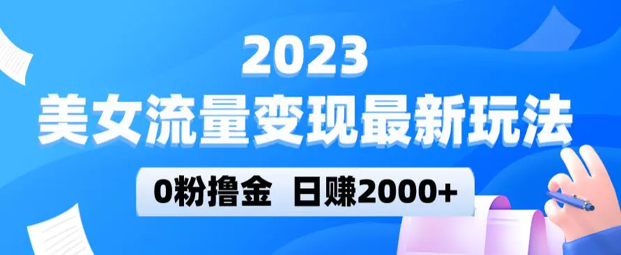 2023美女流量变现最新玩法,0粉撸金,日赚2000+,实测日引流300+ 2023美女流量变现最新玩法,0粉撸金,日赚2000+,实测日引流300+