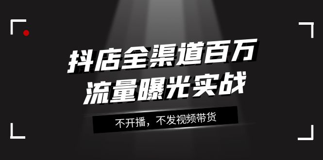 抖店全渠道百万流量曝光实战，不开播，不发视频带货（16节课）