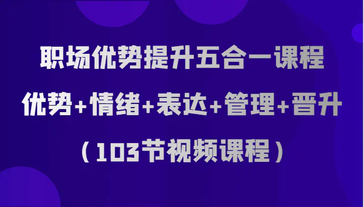 职场优势提升五合一课程,优势+情绪+表达+管理+晋升(103节视频课程)_80楼网创 职场优势提升五合一课程,优势+情绪+表达+管理+晋升(103节视频课程)_80楼网创