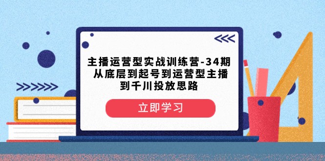 主播运营型实战训练营-第34期 从底层到起号到运营型主播到千川投放思路