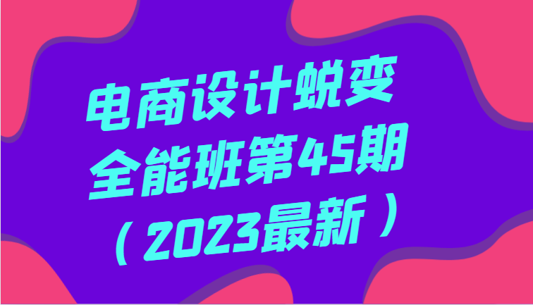 电商设计蜕变全能班第45期（2023最新）全方面提升，系统性学习电商设计