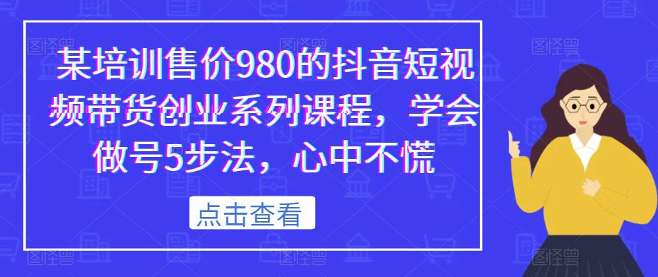 某培训售价980的抖音短视频带货创业系列课程，学会做号5步法，心中不慌