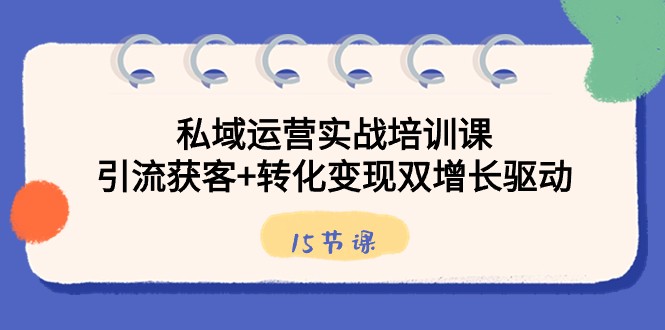 私域运营实战培训课，引流获客+转化变现双增长驱动（15节课）