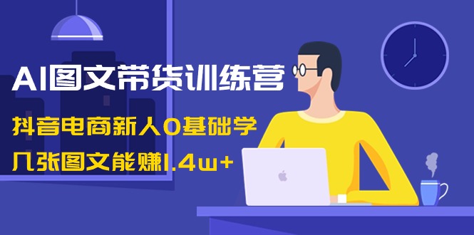 AI图文带货训练营：抖音电商新人0基础学，几张图文能赚1.4w+