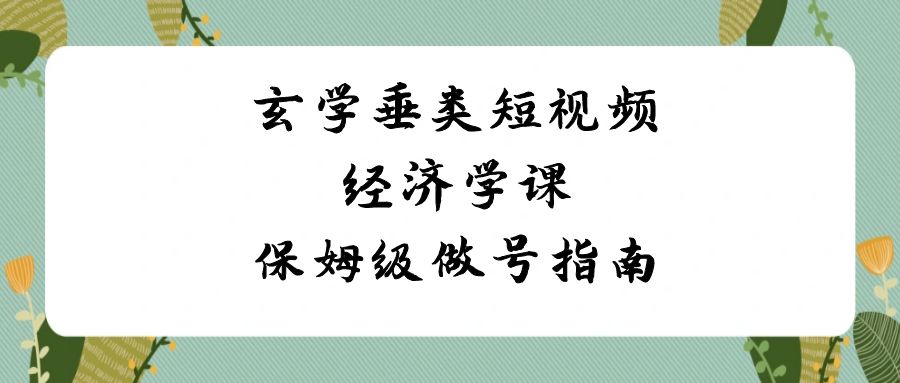 玄学垂类短视频经济学课，保姆级做号指南（8节课）