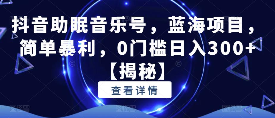 抖音助眠音乐号，蓝海项目，简单暴利，0门槛日入300+【揭秘】