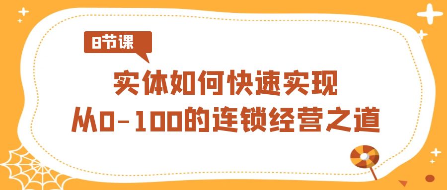 实体如何快速实现从0-100的连锁经营之道（8节视频课）