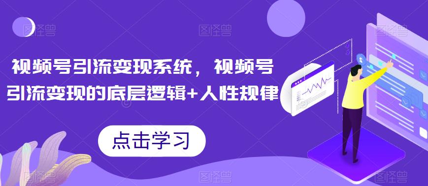 视频号引流变现系统，视频号引流变现的底层逻辑+人性规律