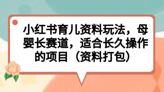 小红书育儿资料玩法，母婴长赛道，适合长久操作的项目（资料打包）【揭秘】