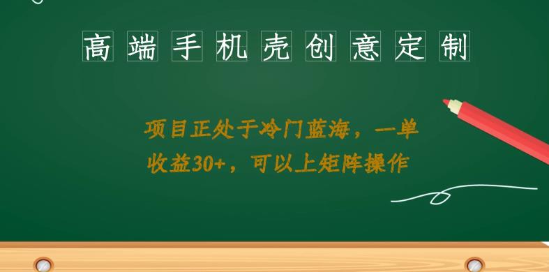 高端手机壳创意定制，项目正处于蓝海，每单收益30+，可以上矩阵操作【揭秘】