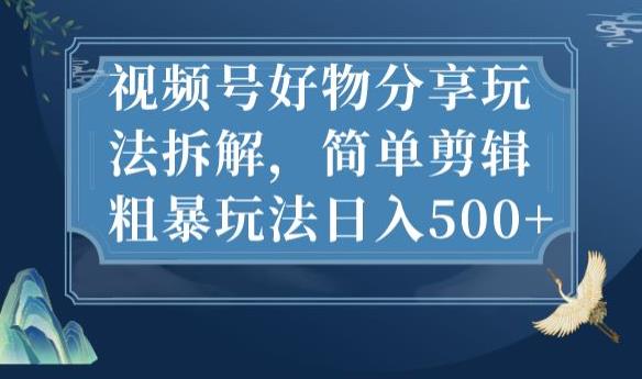 视频号好物分享玩法拆解，简单剪辑粗暴玩法日入500+【揭秘】