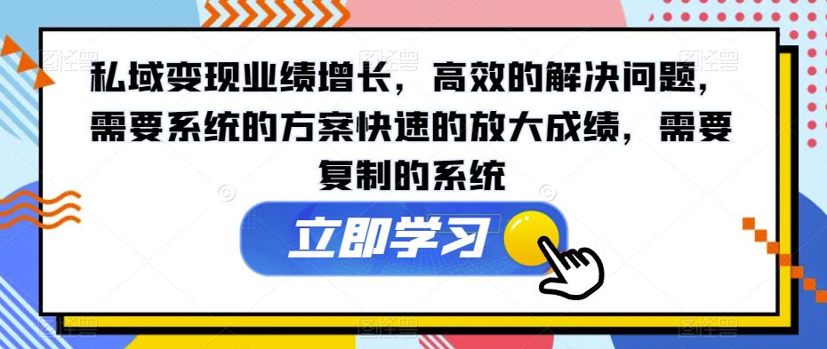 私域变现业绩增长，高效的解决问题，需要系统的方案快速的放大成绩，需要复制的系统