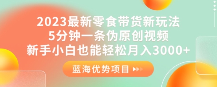 2023最新零食带货新玩法，5分钟一条伪原创视频，新手小白也能轻松月入3000+【揭秘】