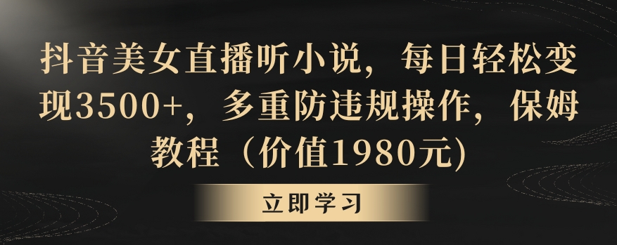 抖音美女直播听小说，每日轻松变现3500+，多重防违规操作，保姆教程（价值1980元)