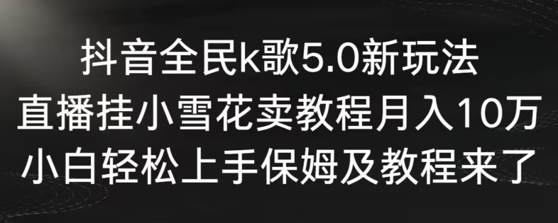 抖音全民k歌5.0新玩法，直播挂小雪花卖教程月入10万，小白轻松上手，保姆及教程来了